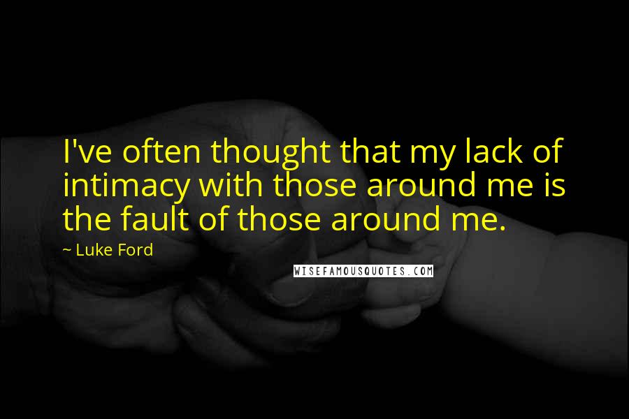 Luke Ford Quotes: I've often thought that my lack of intimacy with those around me is the fault of those around me.