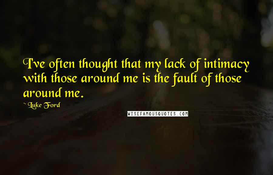 Luke Ford Quotes: I've often thought that my lack of intimacy with those around me is the fault of those around me.