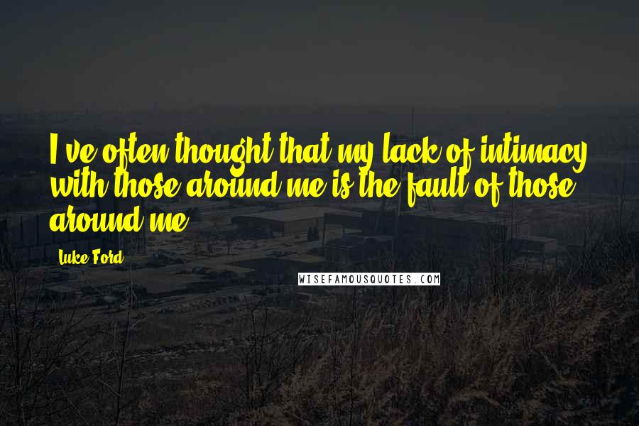 Luke Ford Quotes: I've often thought that my lack of intimacy with those around me is the fault of those around me.