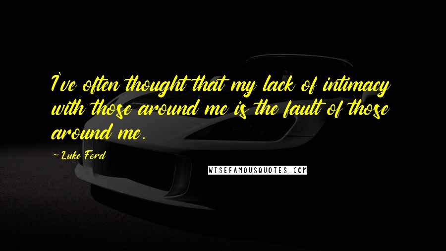 Luke Ford Quotes: I've often thought that my lack of intimacy with those around me is the fault of those around me.