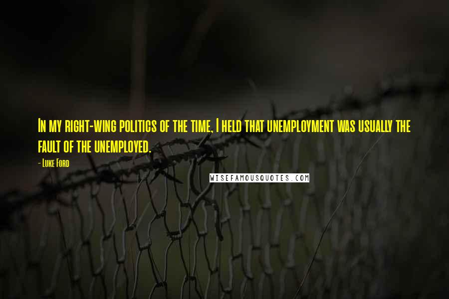 Luke Ford Quotes: In my right-wing politics of the time, I held that unemployment was usually the fault of the unemployed.