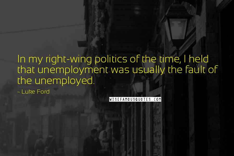 Luke Ford Quotes: In my right-wing politics of the time, I held that unemployment was usually the fault of the unemployed.