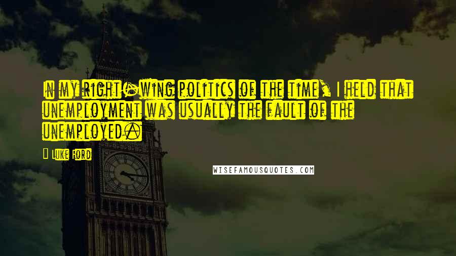Luke Ford Quotes: In my right-wing politics of the time, I held that unemployment was usually the fault of the unemployed.