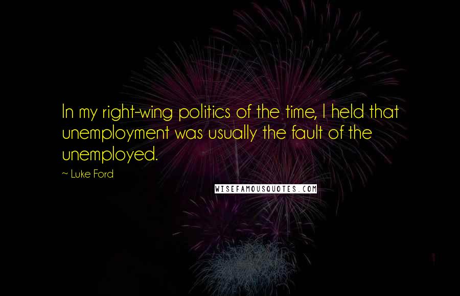 Luke Ford Quotes: In my right-wing politics of the time, I held that unemployment was usually the fault of the unemployed.