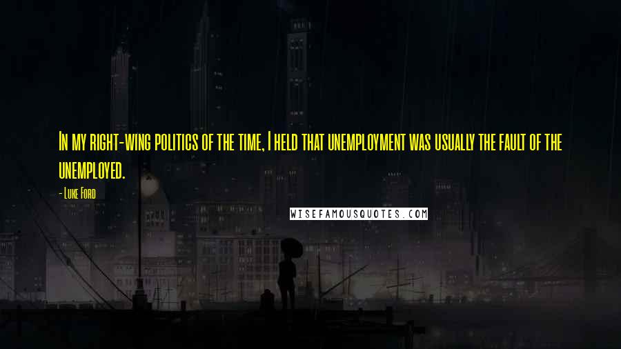 Luke Ford Quotes: In my right-wing politics of the time, I held that unemployment was usually the fault of the unemployed.