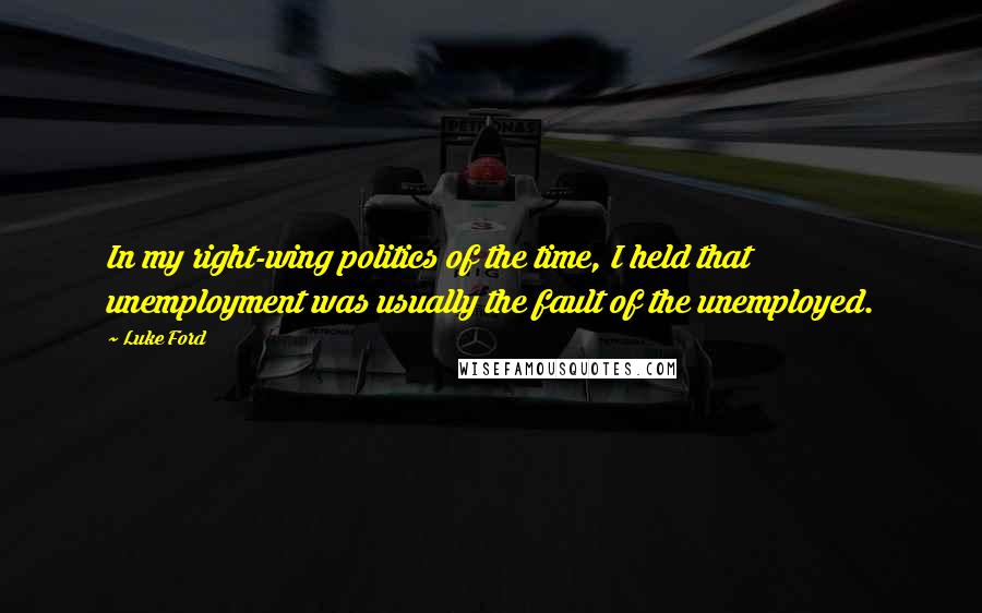 Luke Ford Quotes: In my right-wing politics of the time, I held that unemployment was usually the fault of the unemployed.