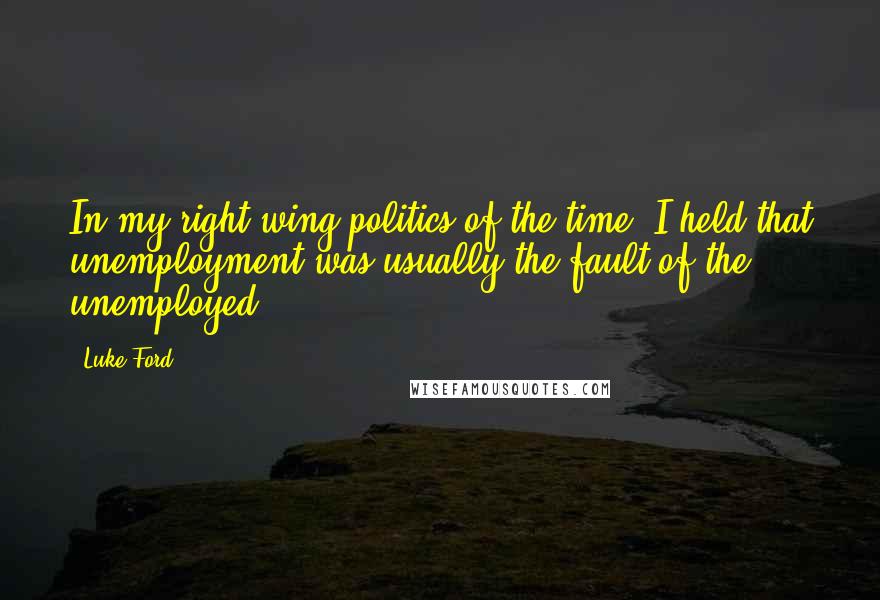 Luke Ford Quotes: In my right-wing politics of the time, I held that unemployment was usually the fault of the unemployed.