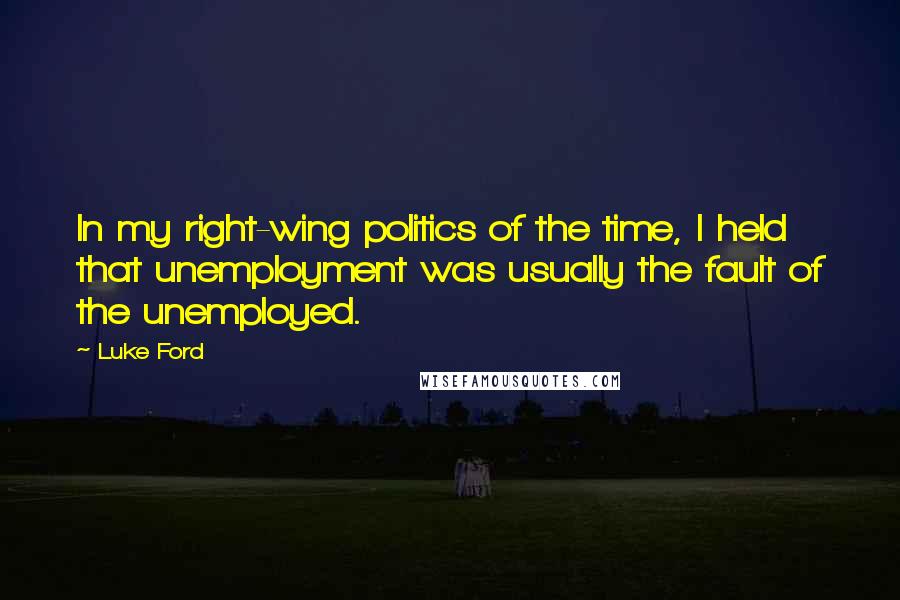 Luke Ford Quotes: In my right-wing politics of the time, I held that unemployment was usually the fault of the unemployed.