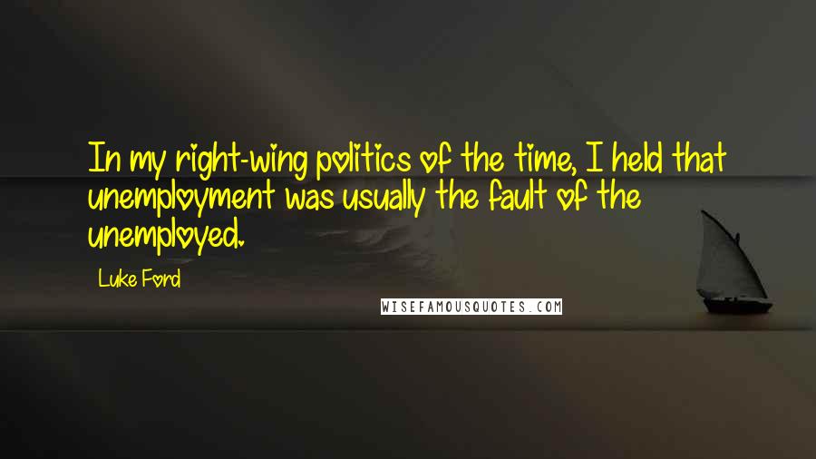 Luke Ford Quotes: In my right-wing politics of the time, I held that unemployment was usually the fault of the unemployed.