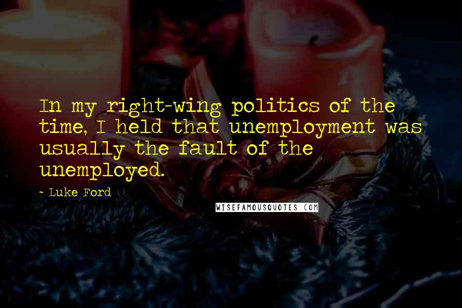 Luke Ford Quotes: In my right-wing politics of the time, I held that unemployment was usually the fault of the unemployed.