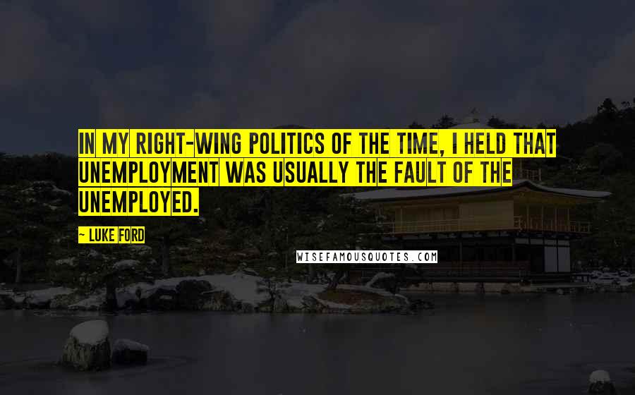 Luke Ford Quotes: In my right-wing politics of the time, I held that unemployment was usually the fault of the unemployed.