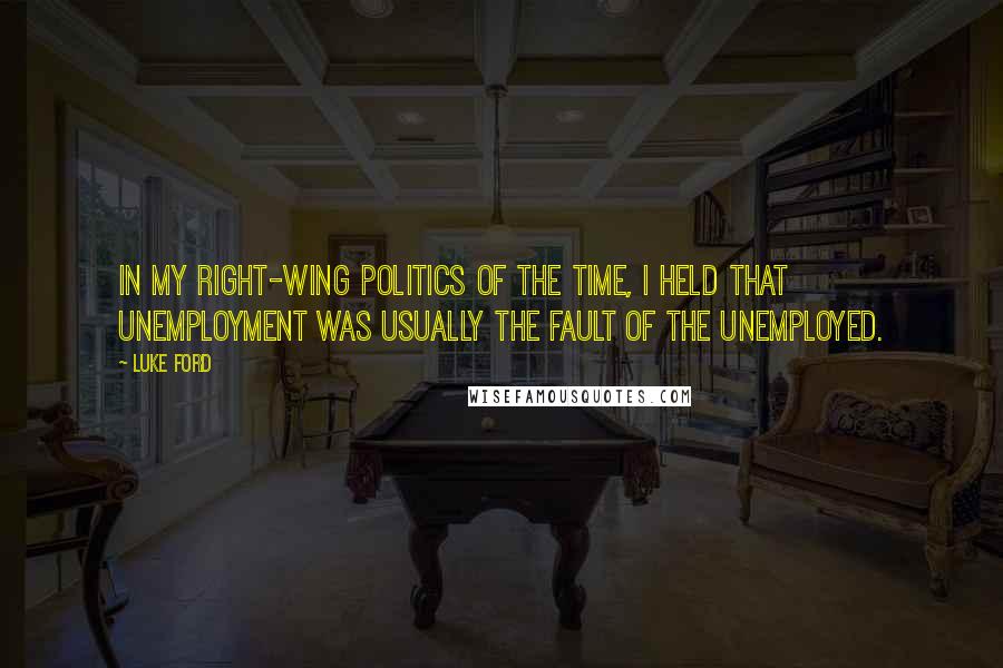 Luke Ford Quotes: In my right-wing politics of the time, I held that unemployment was usually the fault of the unemployed.