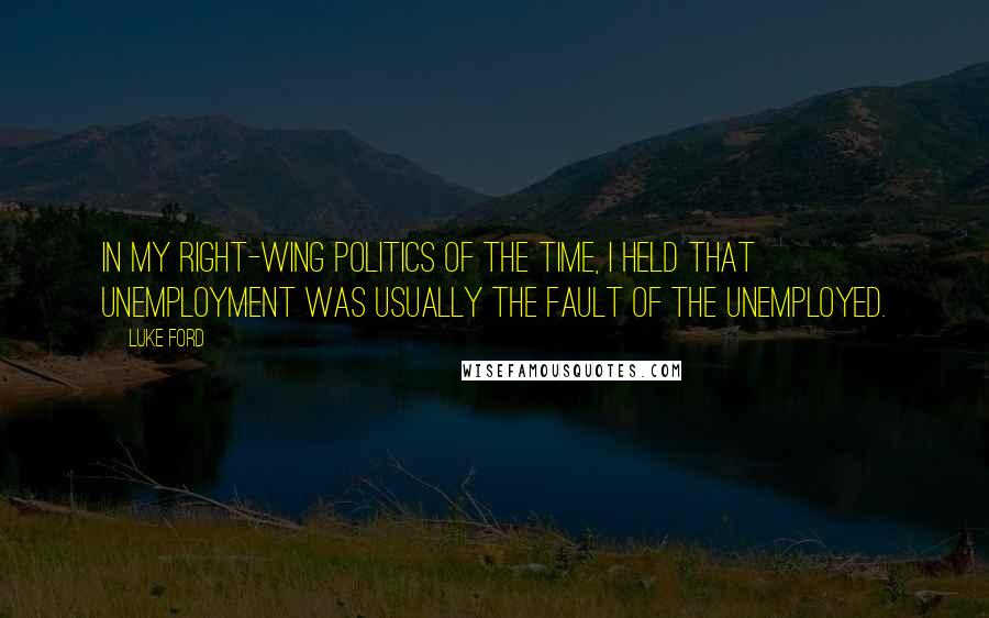 Luke Ford Quotes: In my right-wing politics of the time, I held that unemployment was usually the fault of the unemployed.