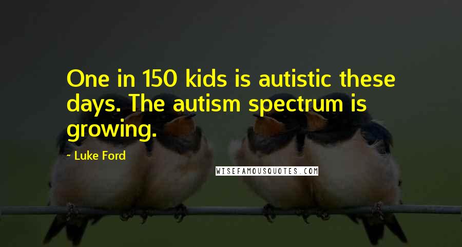 Luke Ford Quotes: One in 150 kids is autistic these days. The autism spectrum is growing.