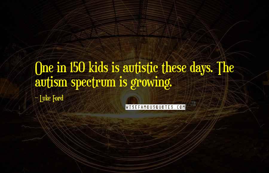 Luke Ford Quotes: One in 150 kids is autistic these days. The autism spectrum is growing.