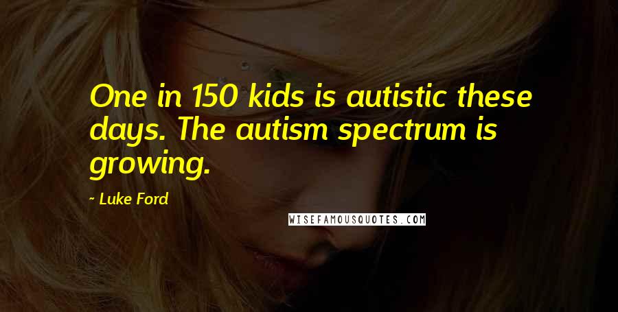 Luke Ford Quotes: One in 150 kids is autistic these days. The autism spectrum is growing.