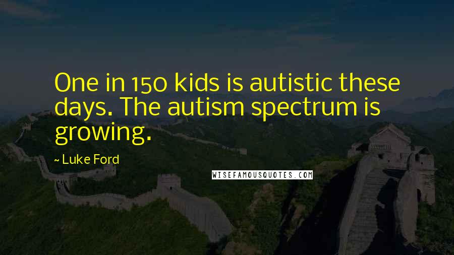 Luke Ford Quotes: One in 150 kids is autistic these days. The autism spectrum is growing.