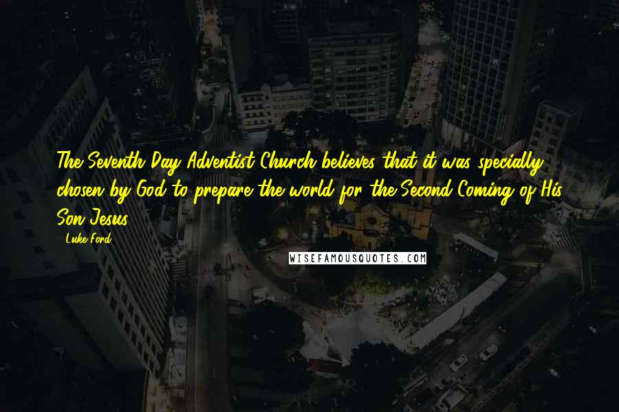 Luke Ford Quotes: The Seventh Day Adventist Church believes that it was specially chosen by God to prepare the world for the Second Coming of His Son Jesus.