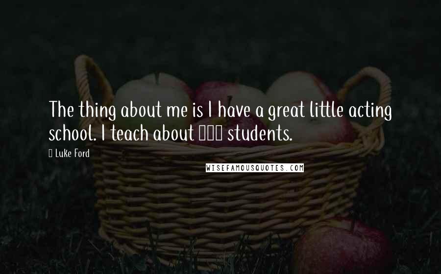 Luke Ford Quotes: The thing about me is I have a great little acting school. I teach about 125 students.