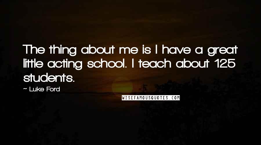 Luke Ford Quotes: The thing about me is I have a great little acting school. I teach about 125 students.