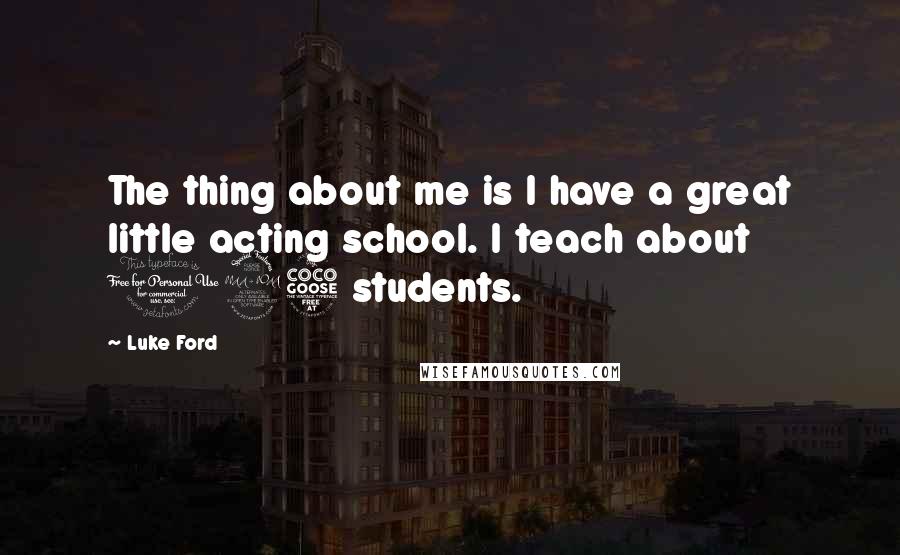 Luke Ford Quotes: The thing about me is I have a great little acting school. I teach about 125 students.