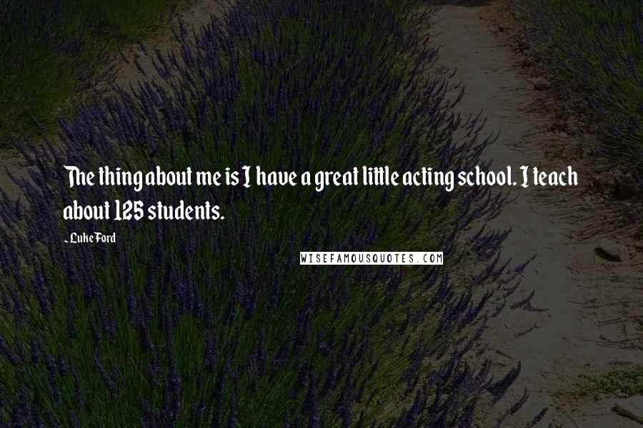 Luke Ford Quotes: The thing about me is I have a great little acting school. I teach about 125 students.