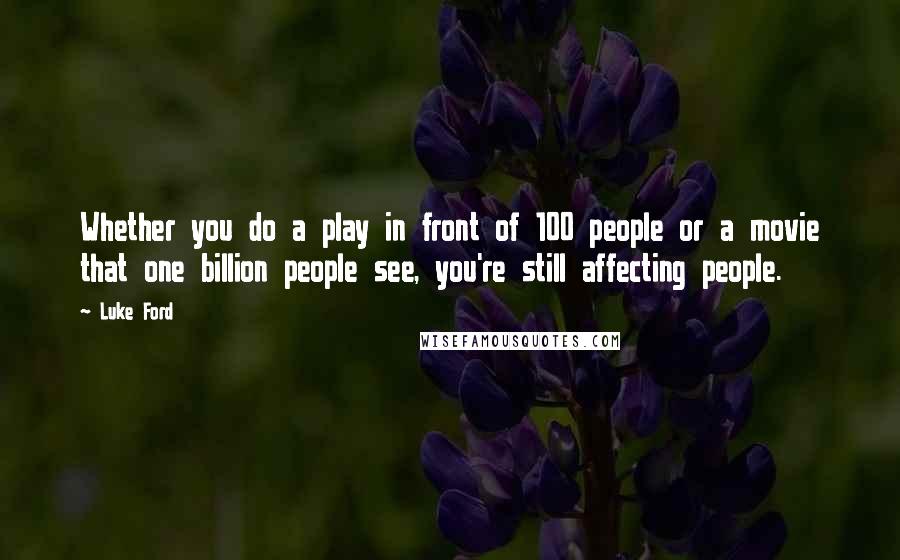 Luke Ford Quotes: Whether you do a play in front of 100 people or a movie that one billion people see, you're still affecting people.