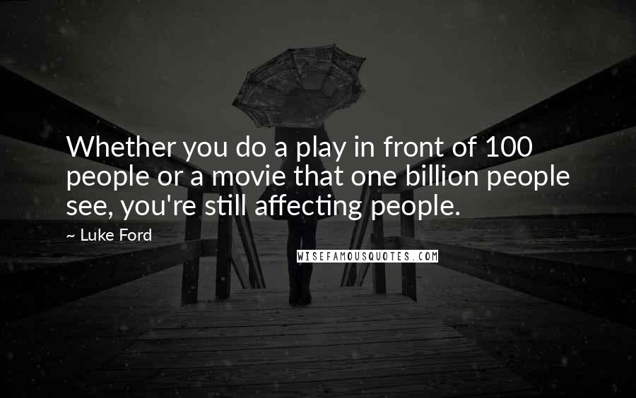 Luke Ford Quotes: Whether you do a play in front of 100 people or a movie that one billion people see, you're still affecting people.