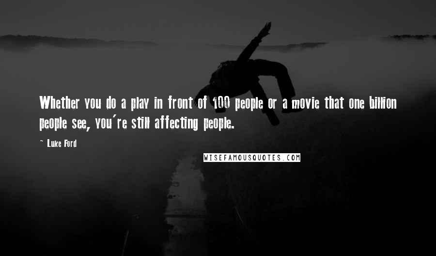 Luke Ford Quotes: Whether you do a play in front of 100 people or a movie that one billion people see, you're still affecting people.