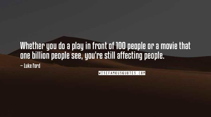 Luke Ford Quotes: Whether you do a play in front of 100 people or a movie that one billion people see, you're still affecting people.