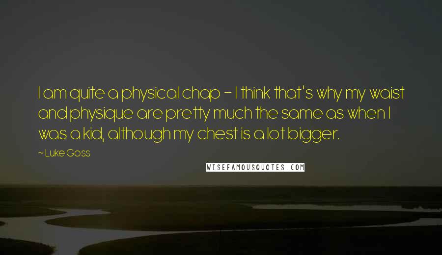 Luke Goss Quotes: I am quite a physical chap - I think that's why my waist and physique are pretty much the same as when I was a kid, although my chest is a lot bigger.