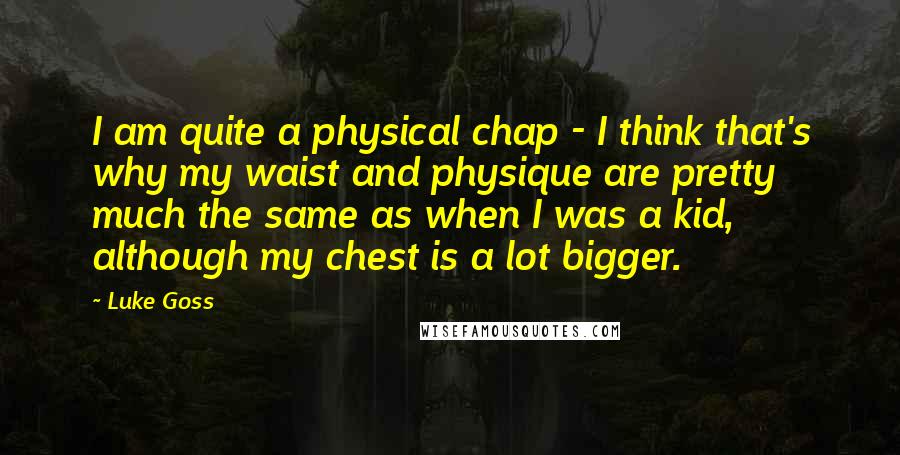 Luke Goss Quotes: I am quite a physical chap - I think that's why my waist and physique are pretty much the same as when I was a kid, although my chest is a lot bigger.