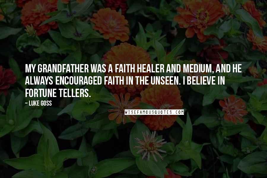 Luke Goss Quotes: My grandfather was a faith healer and medium, and he always encouraged faith in the unseen. I believe in fortune tellers.