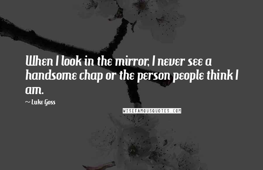 Luke Goss Quotes: When I look in the mirror, I never see a handsome chap or the person people think I am.