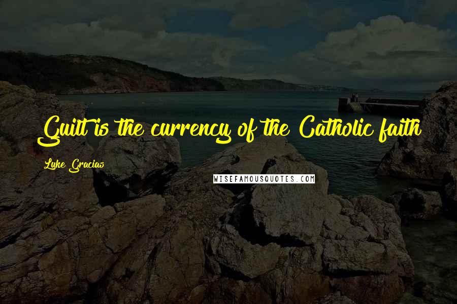 Luke Gracias Quotes: Guilt is the currency of the Catholic faith