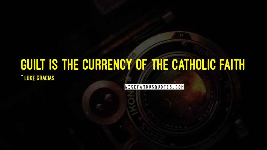 Luke Gracias Quotes: Guilt is the currency of the Catholic faith