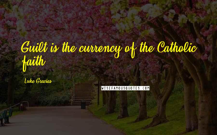 Luke Gracias Quotes: Guilt is the currency of the Catholic faith