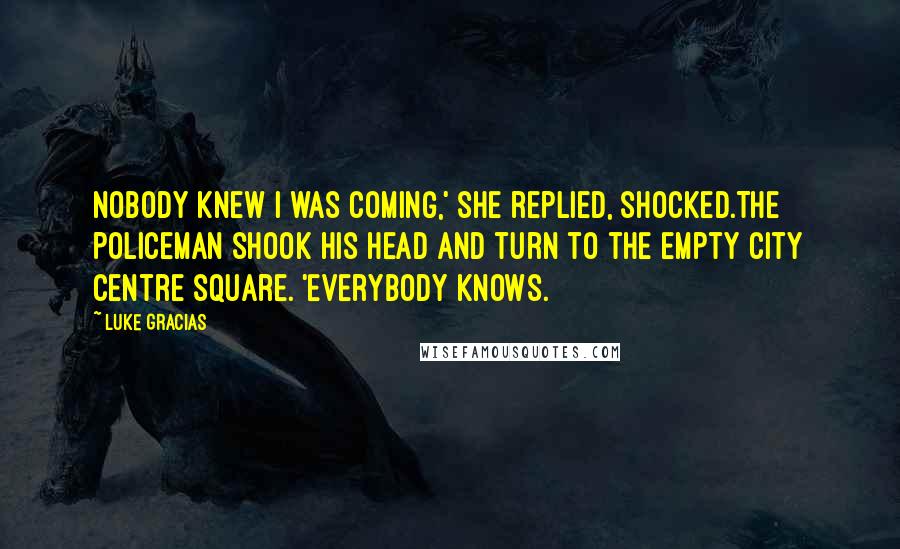 Luke Gracias Quotes: Nobody knew I was coming,' she replied, shocked.The policeman shook his head and turn to the empty city centre square. 'Everybody knows.