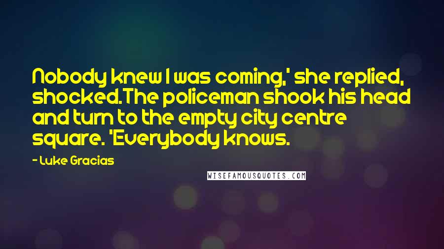 Luke Gracias Quotes: Nobody knew I was coming,' she replied, shocked.The policeman shook his head and turn to the empty city centre square. 'Everybody knows.