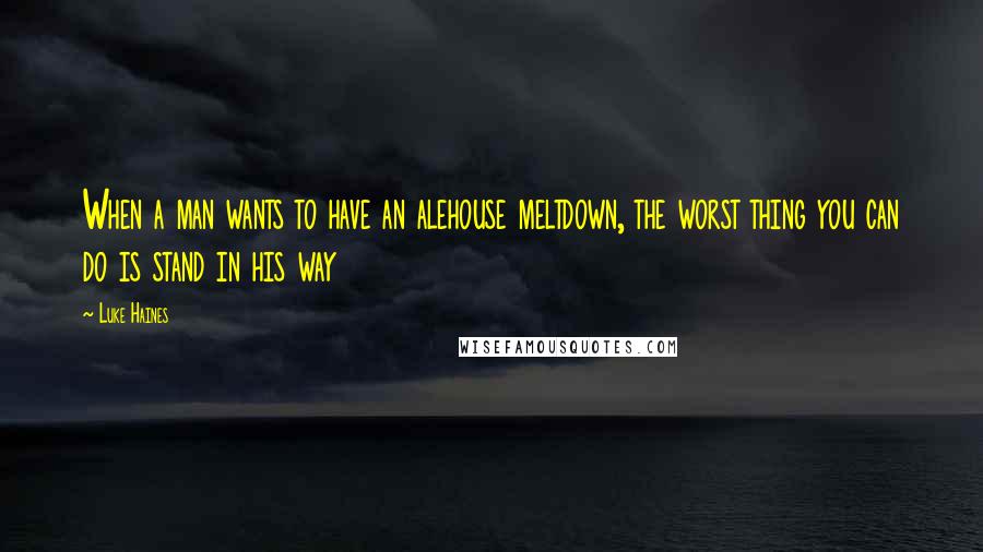 Luke Haines Quotes: When a man wants to have an alehouse meltdown, the worst thing you can do is stand in his way