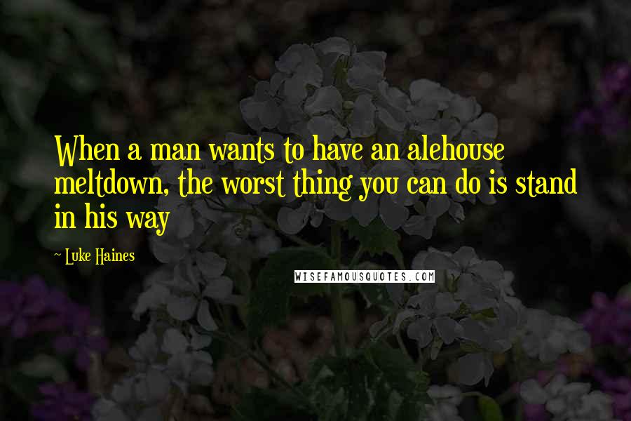 Luke Haines Quotes: When a man wants to have an alehouse meltdown, the worst thing you can do is stand in his way
