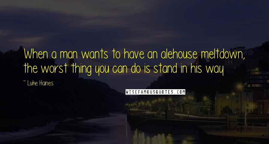 Luke Haines Quotes: When a man wants to have an alehouse meltdown, the worst thing you can do is stand in his way