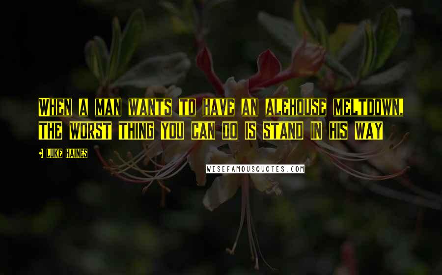 Luke Haines Quotes: When a man wants to have an alehouse meltdown, the worst thing you can do is stand in his way