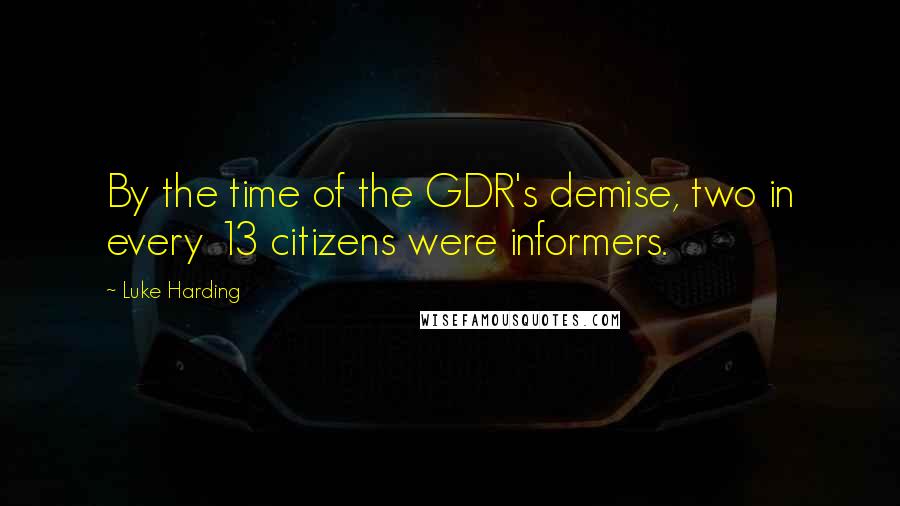 Luke Harding Quotes: By the time of the GDR's demise, two in every 13 citizens were informers.