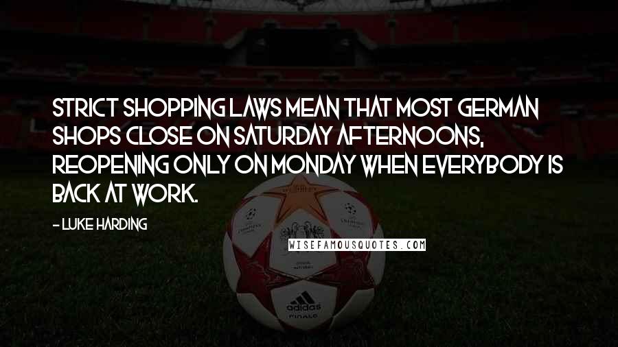 Luke Harding Quotes: Strict shopping laws mean that most German shops close on Saturday afternoons, reopening only on Monday when everybody is back at work.