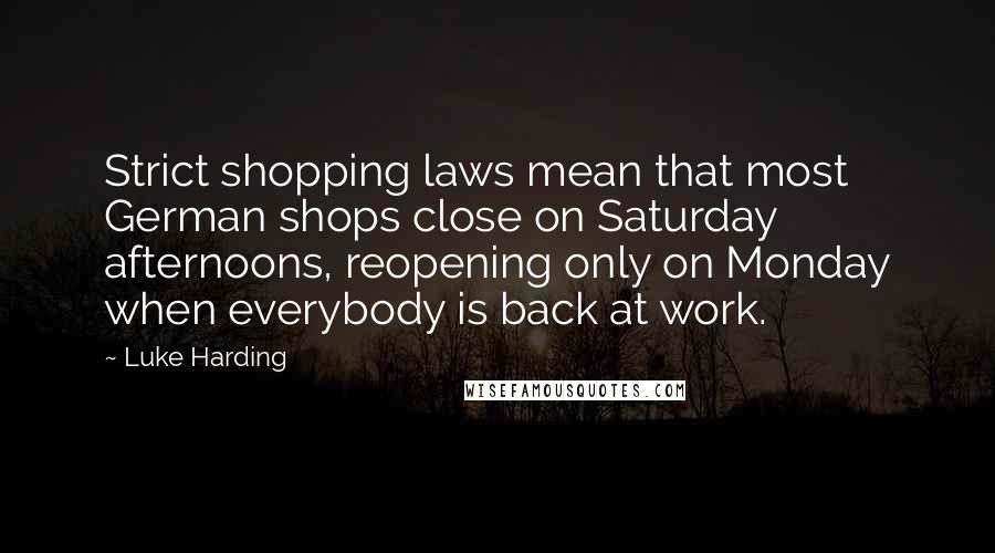 Luke Harding Quotes: Strict shopping laws mean that most German shops close on Saturday afternoons, reopening only on Monday when everybody is back at work.