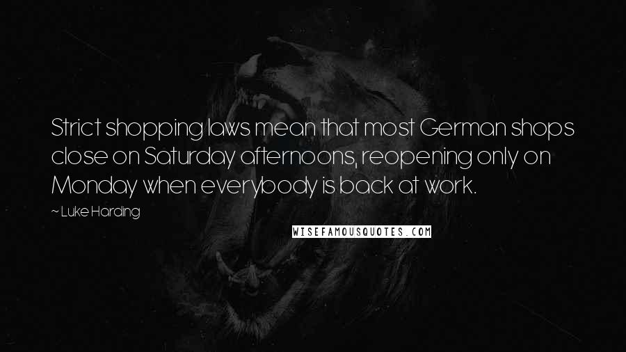 Luke Harding Quotes: Strict shopping laws mean that most German shops close on Saturday afternoons, reopening only on Monday when everybody is back at work.