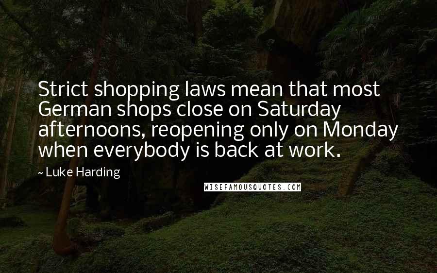 Luke Harding Quotes: Strict shopping laws mean that most German shops close on Saturday afternoons, reopening only on Monday when everybody is back at work.