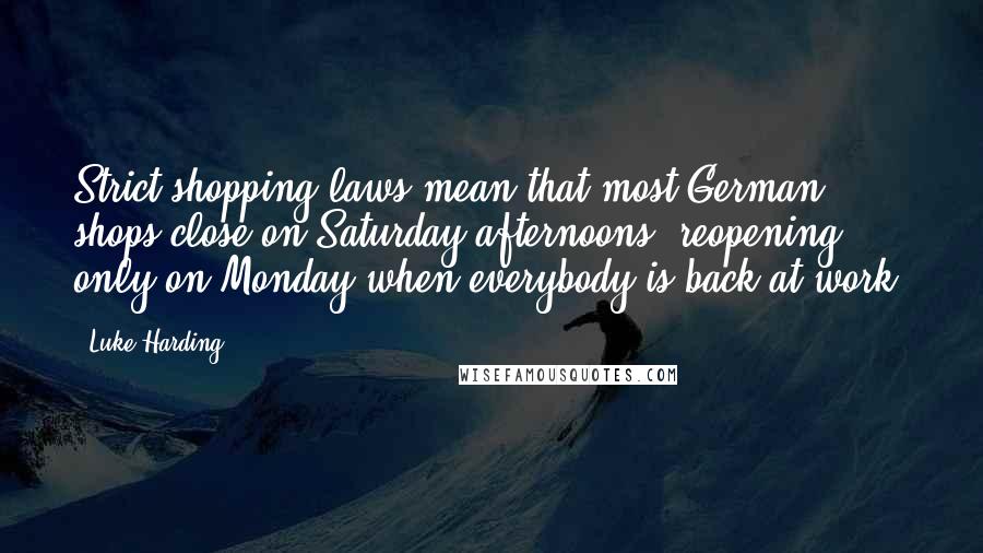 Luke Harding Quotes: Strict shopping laws mean that most German shops close on Saturday afternoons, reopening only on Monday when everybody is back at work.