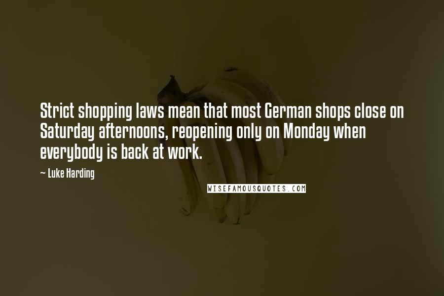 Luke Harding Quotes: Strict shopping laws mean that most German shops close on Saturday afternoons, reopening only on Monday when everybody is back at work.